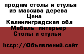 продам столы и стулья из массива дерева › Цена ­ 1 - Калининградская обл. Мебель, интерьер » Столы и стулья   